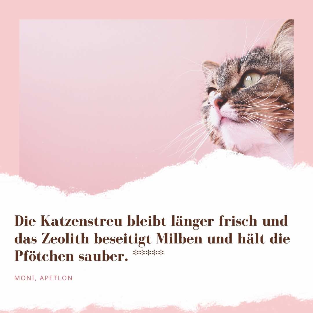 "Die Katzenstreu bleibt länger frisch und das Zeolith beseitigt Milben und hält die Pfötchen sauber." ***** sagt Moni aus Apetlon